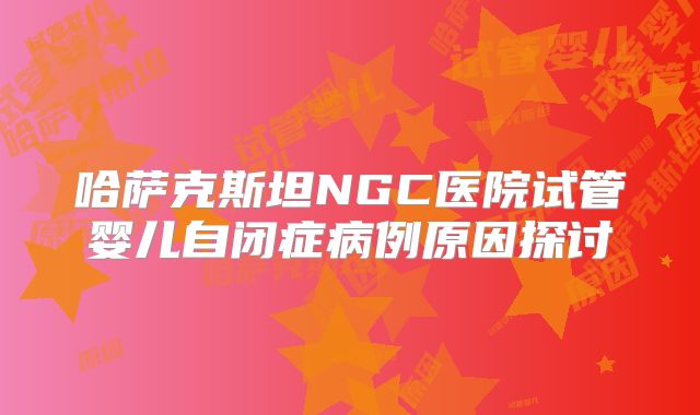 哈萨克斯坦NGC医院试管婴儿自闭症病例原因探讨