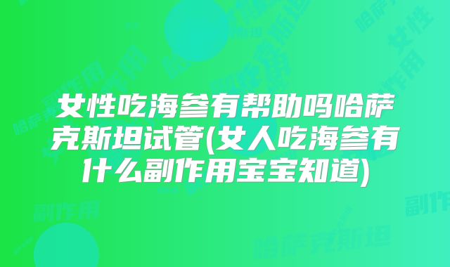 女性吃海参有帮助吗哈萨克斯坦试管(女人吃海参有什么副作用宝宝知道)