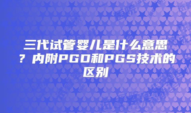 三代试管婴儿是什么意思？内附PGD和PGS技术的区别