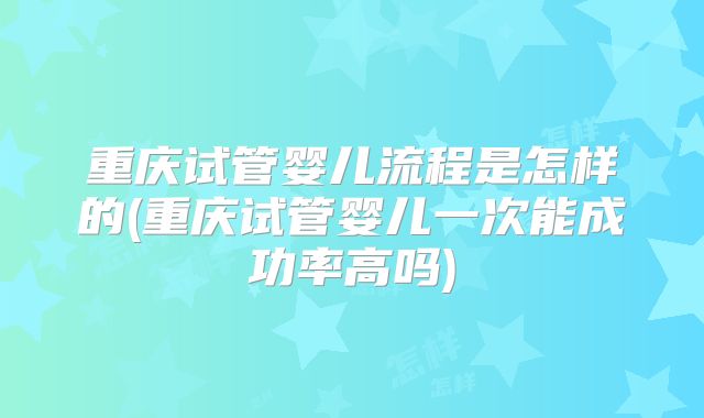 重庆试管婴儿流程是怎样的(重庆试管婴儿一次能成功率高吗)