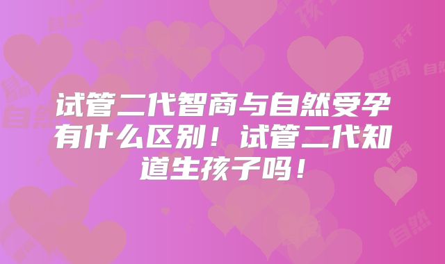 试管二代智商与自然受孕有什么区别！试管二代知道生孩子吗！