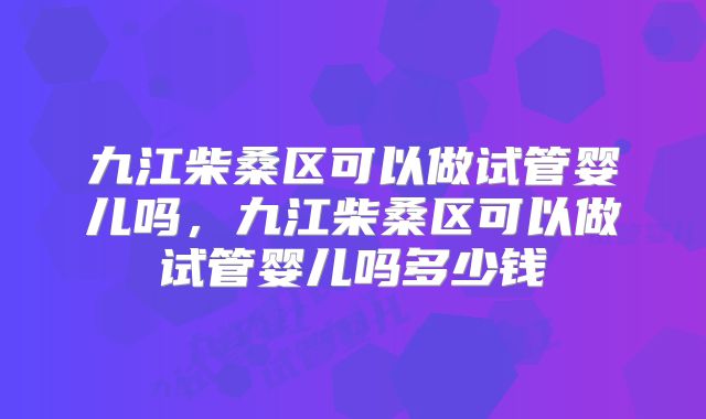 九江柴桑区可以做试管婴儿吗，九江柴桑区可以做试管婴儿吗多少钱