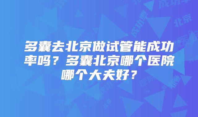 多囊去北京做试管能成功率吗？多囊北京哪个医院哪个大夫好？