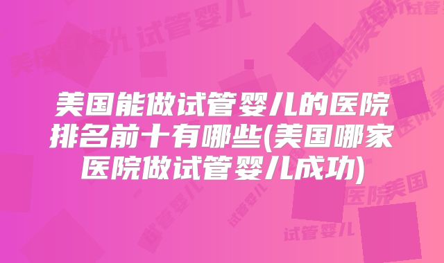 美国能做试管婴儿的医院排名前十有哪些(美国哪家医院做试管婴儿成功)