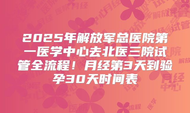 2025年解放军总医院第一医学中心去北医三院试管全流程！月经第3天到验孕30天时间表