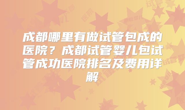 成都哪里有做试管包成的医院?成都试管婴儿包试管成功医院排名及费用详解