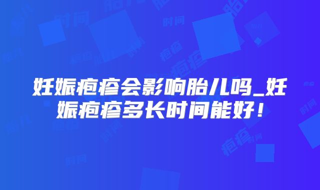 妊娠疱疹会影响胎儿吗_妊娠疱疹多长时间能好！