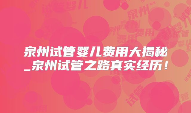 泉州试管婴儿费用大揭秘_泉州试管之路真实经历！