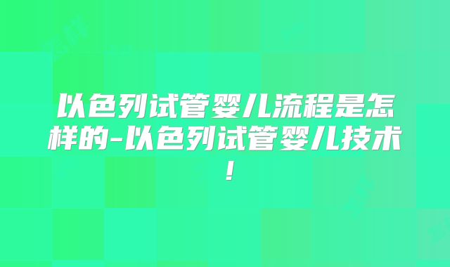 以色列试管婴儿流程是怎样的-以色列试管婴儿技术！