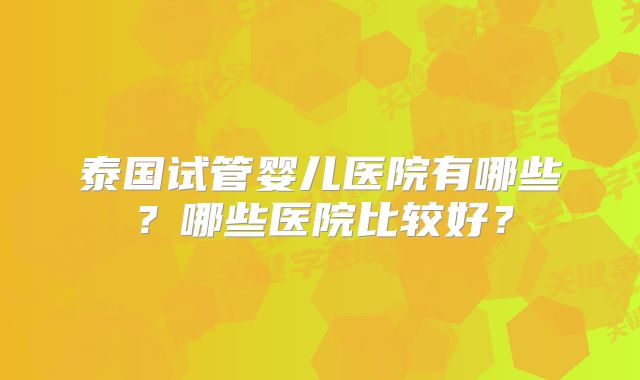泰国试管婴儿医院有哪些？哪些医院比较好？