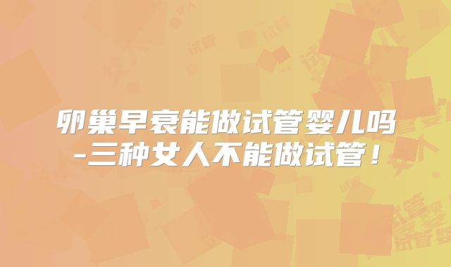卵巢早衰能做试管婴儿吗-三种女人不能做试管！