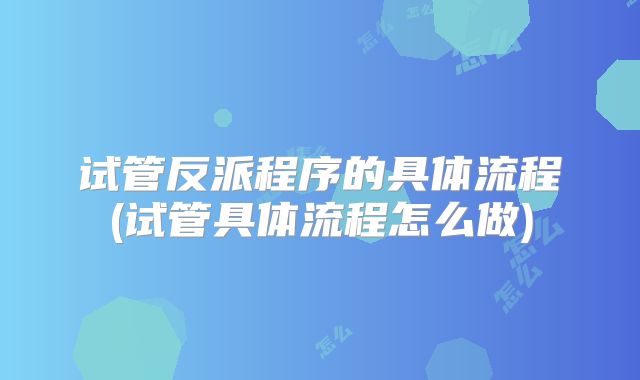 试管反派程序的具体流程(试管具体流程怎么做)