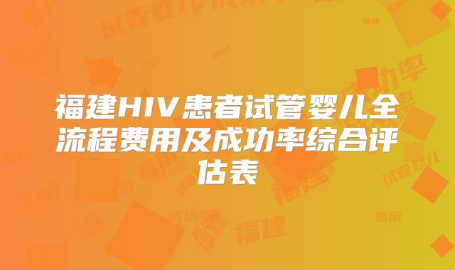 福建HIV患者试管婴儿全流程费用及成功率综合评估表