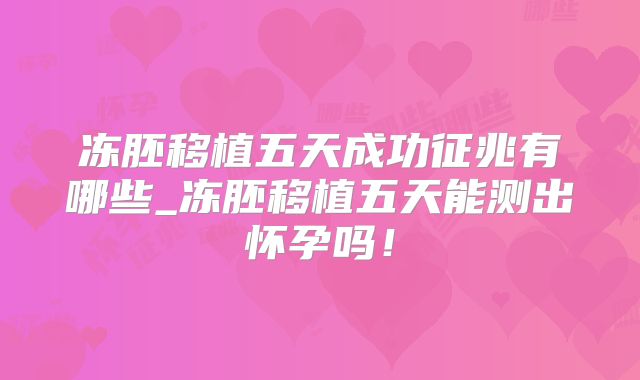 冻胚移植五天成功征兆有哪些_冻胚移植五天能测出怀孕吗!