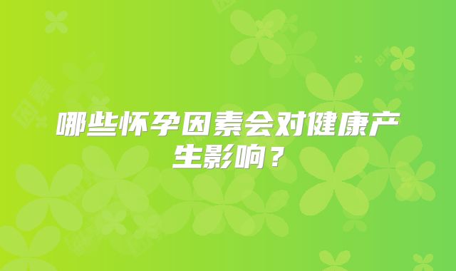 哪些怀孕因素会对健康产生影响？