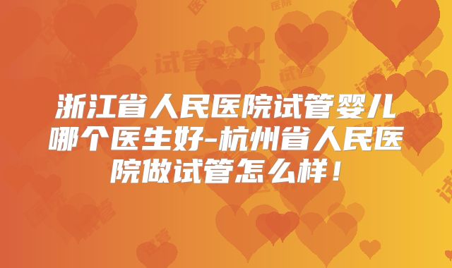 浙江省人民医院试管婴儿哪个医生好-杭州省人民医院做试管怎么样！