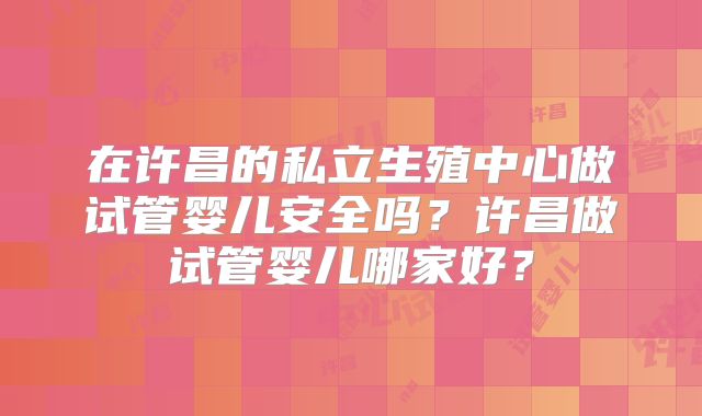 在许昌的私立生殖中心做试管婴儿安全吗？许昌做试管婴儿哪家好？