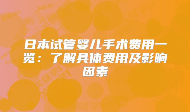 日本试管婴儿手术费用一览：了解具体费用及影响因素