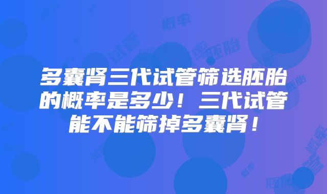 多囊肾三代试管筛选胚胎的概率是多少！三代试管能不能筛掉多囊肾！