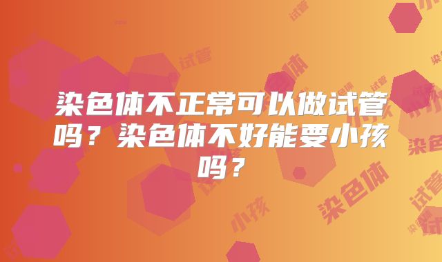 染色体不正常可以做试管吗?染色体不好能要小孩吗?