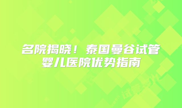 名院揭晓！泰国曼谷试管婴儿医院优势指南