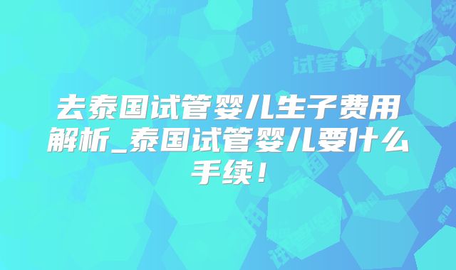 去泰国试管婴儿生子费用解析_泰国试管婴儿要什么手续!