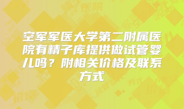 空军军医大学第二附属医院有精子库提供做试管婴儿吗？附相关价格及联系方式