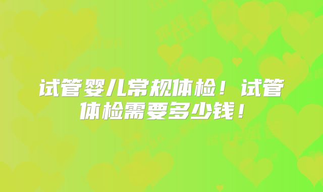 试管婴儿常规体检！试管体检需要多少钱！