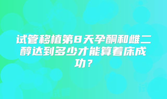 试管移植第8天孕酮和雌二醇达到多少才能算着床成功？