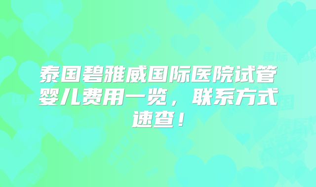 泰国碧雅威国际医院试管婴儿费用一览，联系方式速查！