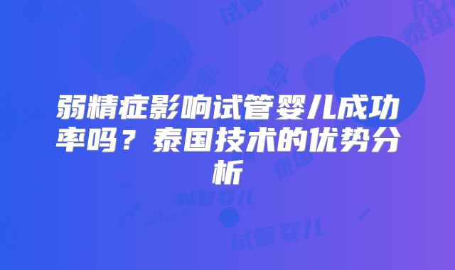 弱精症影响试管婴儿成功率吗?泰国技术的优势分析