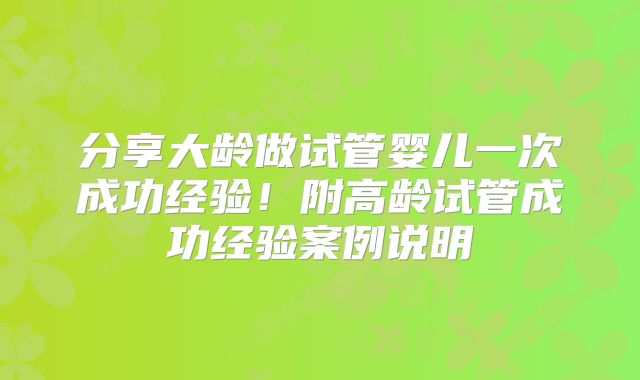 分享大龄做试管婴儿一次成功经验!附高龄试管成功经验案例说明