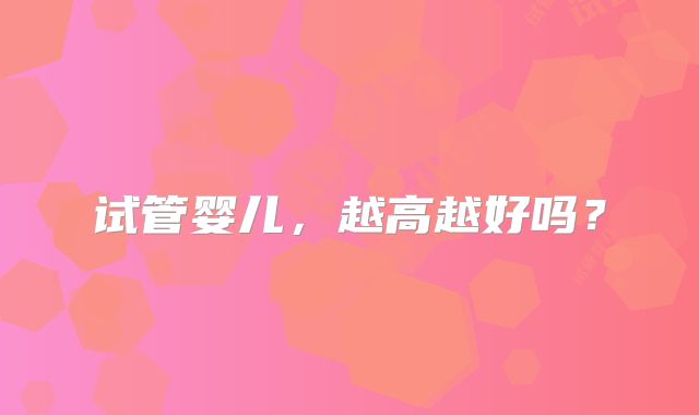 试管婴儿,越高越好吗?