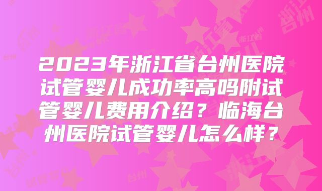 2023年浙江省台州医院试管婴儿成功率高吗附试管婴儿费用介绍？临海台州医院试管婴儿怎么样？