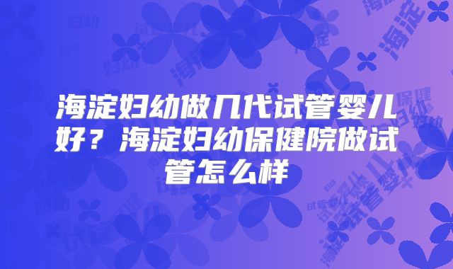海淀妇幼做几代试管婴儿好？海淀妇幼保健院做试管怎么样
