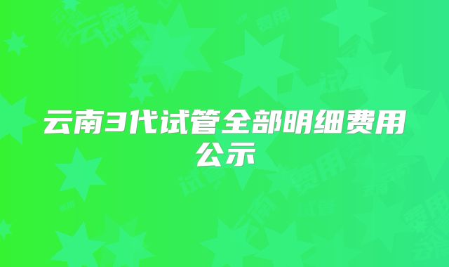 云南3代试管全部明细费用公示