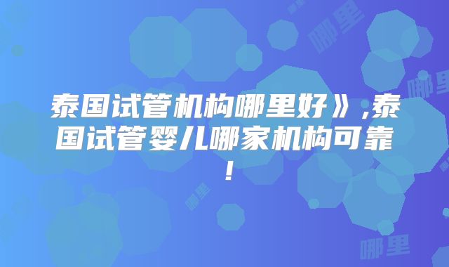 泰国试管机构哪里好》,泰国试管婴儿哪家机构可靠！