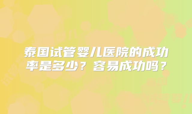 泰国试管婴儿医院的成功率是多少？容易成功吗？