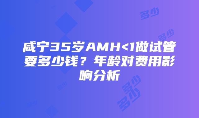 咸宁35岁AMH<1做试管要多少钱？年龄对费用影响分析