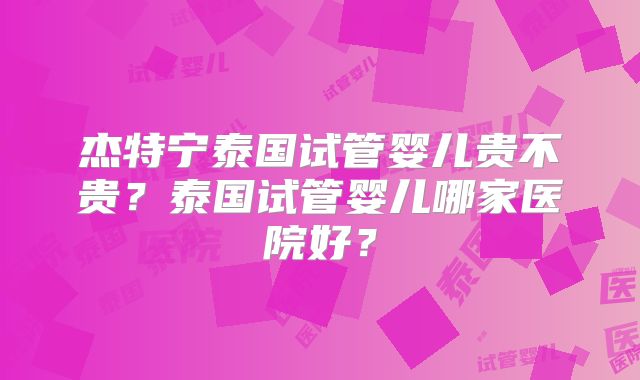 杰特宁泰国试管婴儿贵不贵?泰国试管婴儿哪家医院好?