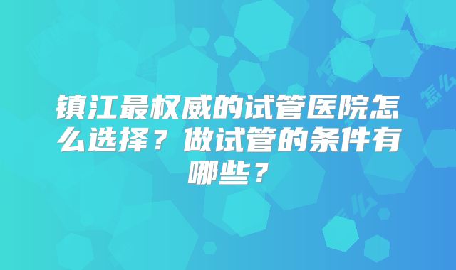 镇江最权威的试管医院怎么选择?做试管的条件有哪些?