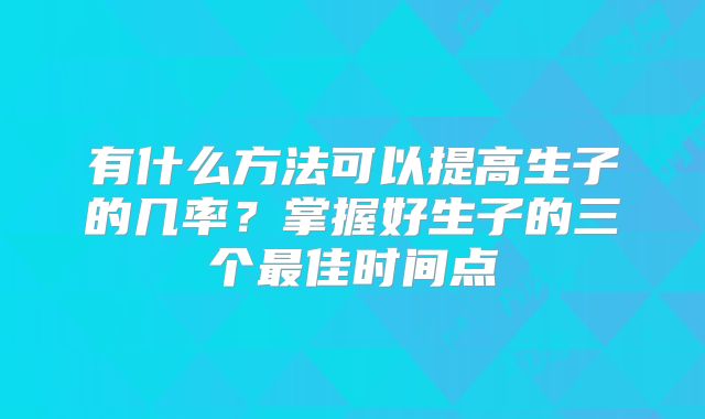 有什么方法可以提高生子的几率？掌握好生子的三个最佳时间点