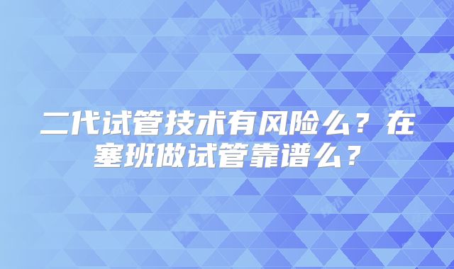 二代试管技术有风险么？在塞班做试管靠谱么？