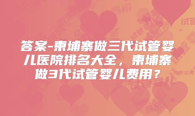 答案-柬埔寨做三代试管婴儿医院排名大全，柬埔寨做3代试管婴儿费用？