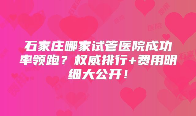 石家庄哪家试管医院成功率领跑？权威排行+费用明细大公开！