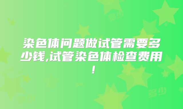 染色体问题做试管需要多少钱,试管染色体检查费用!
