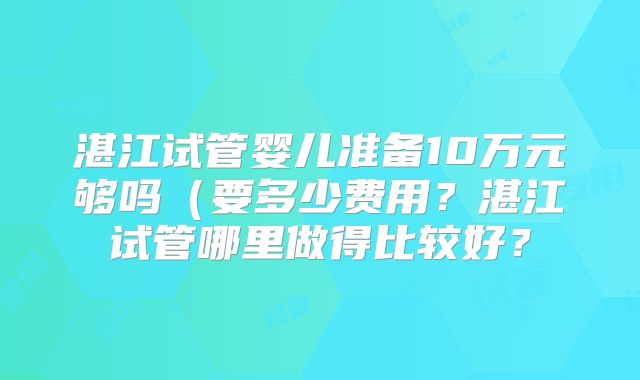 湛江试管婴儿准备10万元够吗（要多少费用？湛江试管哪里做得比较好？