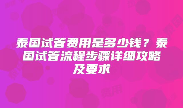 泰国试管费用是多少钱？泰国试管流程步骤详细攻略及要求