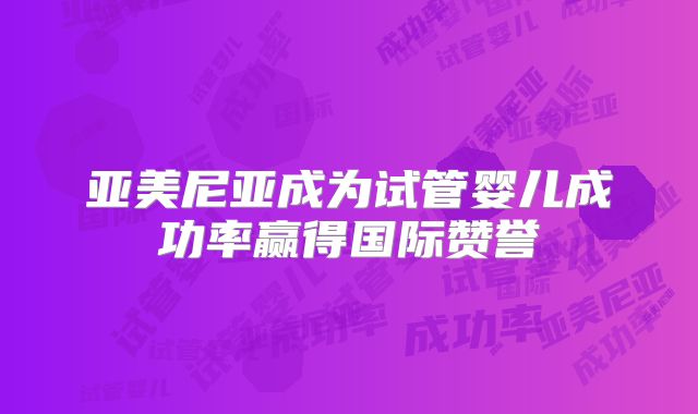 亚美尼亚成为试管婴儿成功率赢得国际赞誉