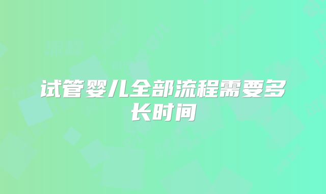 试管婴儿全部流程需要多长时间